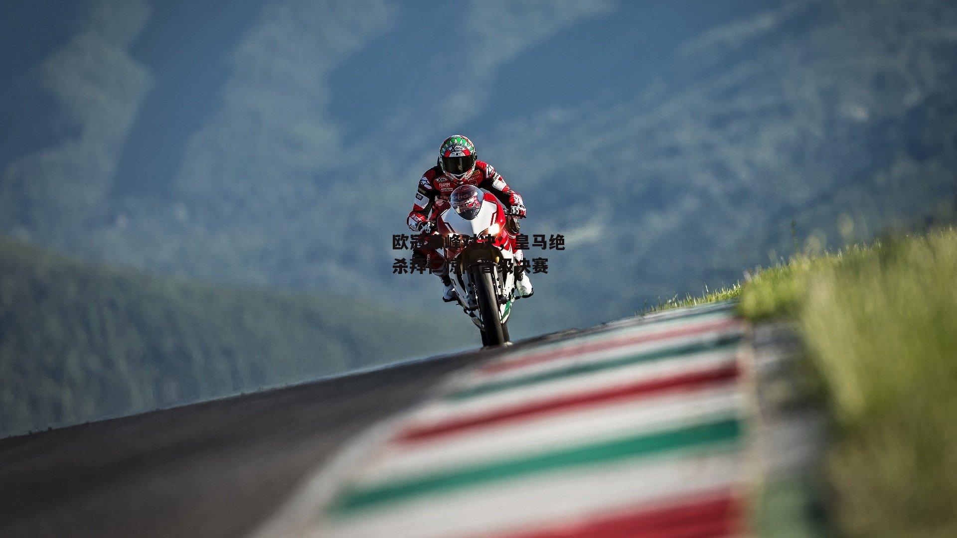 欧冠巅峰对决，皇马绝杀拜仁惊险晋级决赛