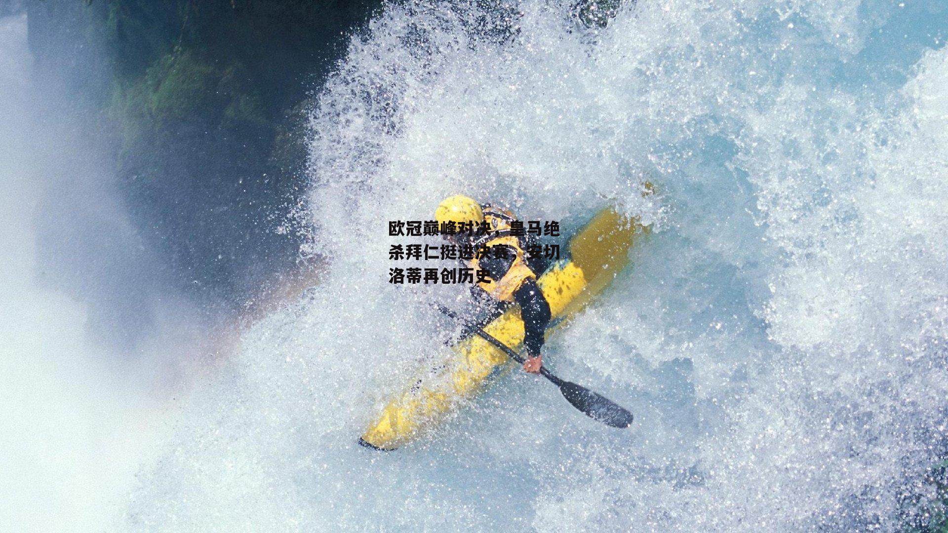 欧冠巅峰对决,皇马绝杀拜仁挺进决赛,安切洛蒂再创历史