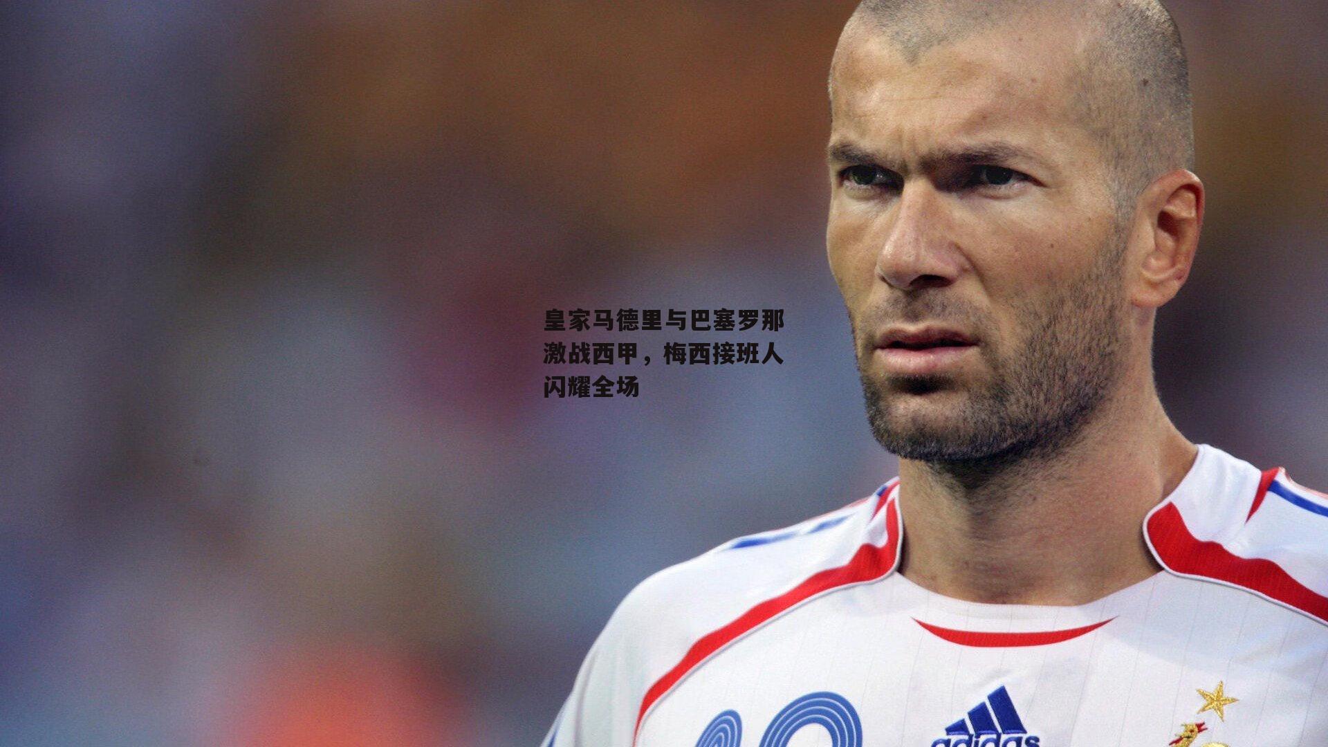 皇家马德里与巴塞罗那激战西甲，梅西接班人闪耀全场