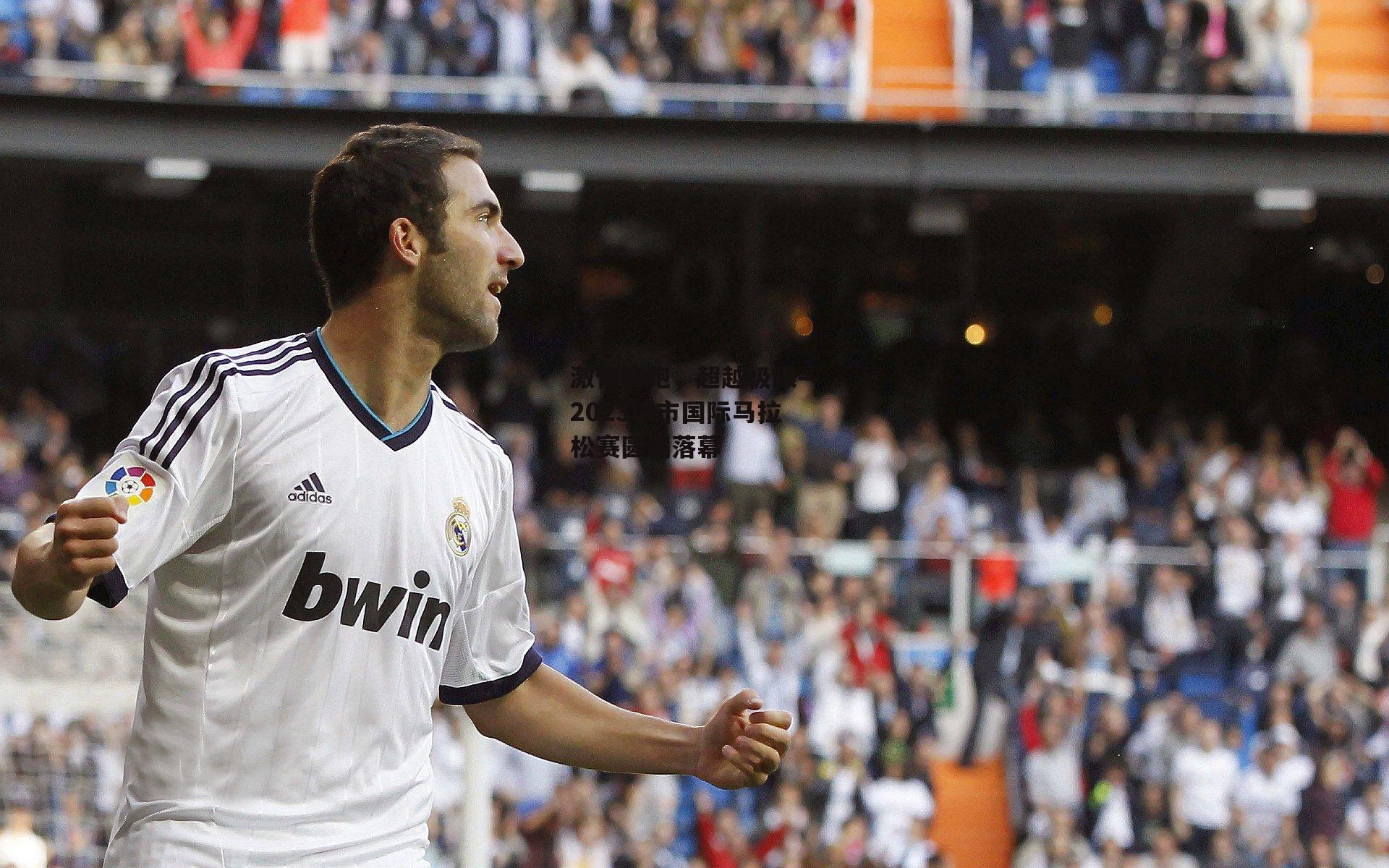 激情奔跑，超越极限—2023城市国际马拉松赛圆满落幕